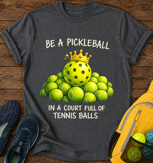 Be a Pickleball in a Court Full of Tennis Balls - T-Shirt